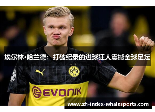 埃尔林·哈兰德：打破纪录的进球狂人震撼全球足坛