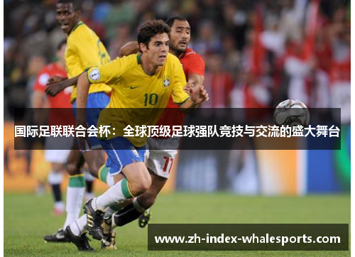 国际足联联合会杯：全球顶级足球强队竞技与交流的盛大舞台