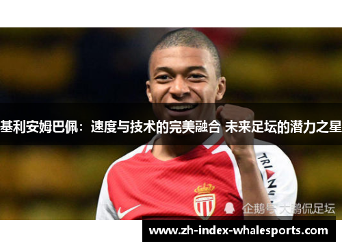 基利安姆巴佩：速度与技术的完美融合 未来足坛的潜力之星