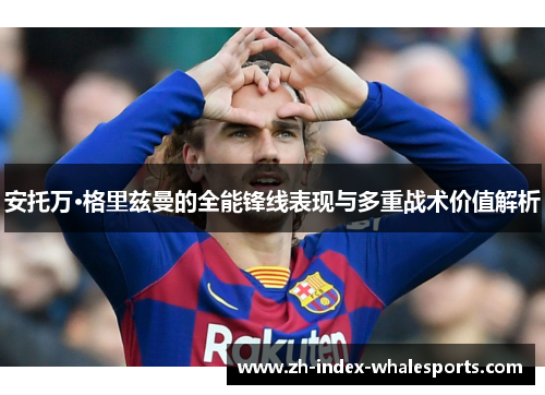 安托万·格里兹曼的全能锋线表现与多重战术价值解析