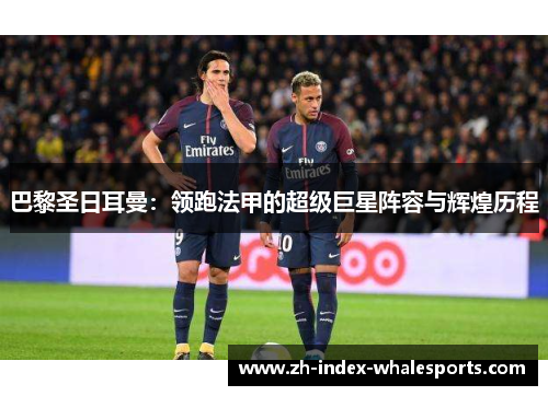 巴黎圣日耳曼：领跑法甲的超级巨星阵容与辉煌历程