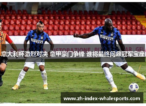 意大利杯激烈对决 意甲豪门争锋 谁将最终问鼎冠军宝座