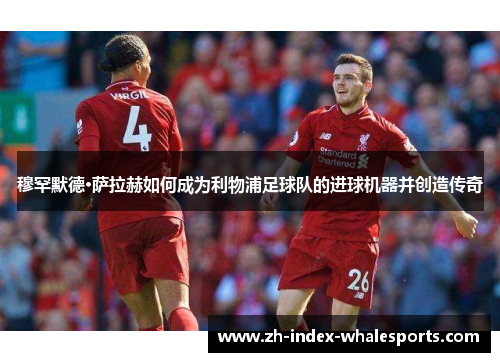 穆罕默德·萨拉赫如何成为利物浦足球队的进球机器并创造传奇