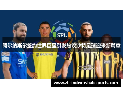 阿尔纳斯尔签约世界巨星引发热议沙特足球迎来新篇章