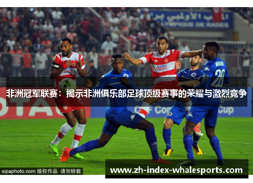 非洲冠军联赛：揭示非洲俱乐部足球顶级赛事的荣耀与激烈竞争