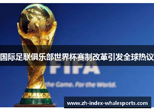 国际足联俱乐部世界杯赛制改革引发全球热议
