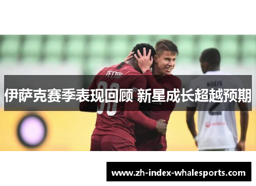 伊萨克赛季表现回顾 新星成长超越预期