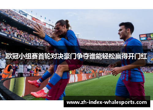 欧冠小组赛首轮对决豪门争夺谁能轻松赢得开门红