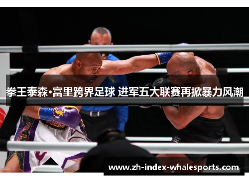 拳王泰森·富里跨界足球 进军五大联赛再掀暴力风潮