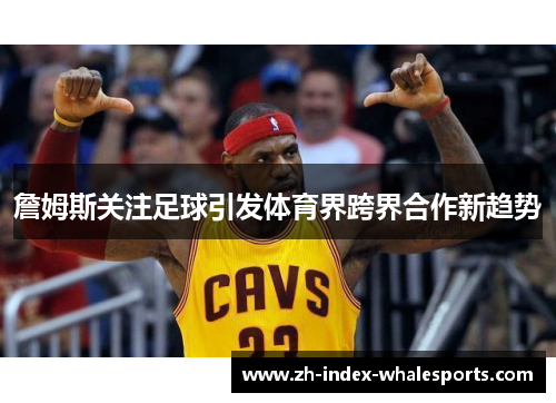 詹姆斯关注足球引发体育界跨界合作新趋势