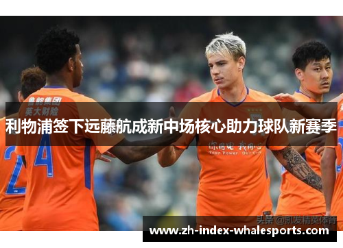 利物浦签下远藤航成新中场核心助力球队新赛季