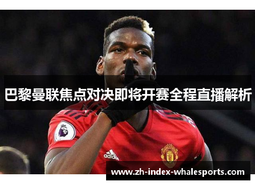 巴黎曼联焦点对决即将开赛全程直播解析