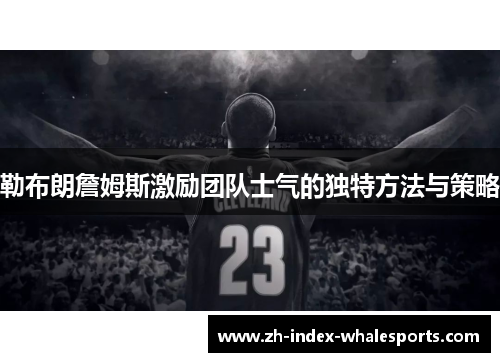 勒布朗詹姆斯激励团队士气的独特方法与策略