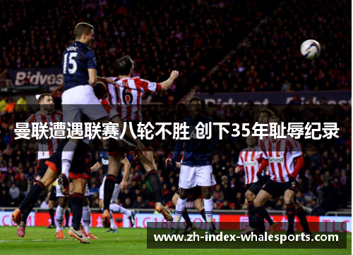 曼联遭遇联赛八轮不胜 创下35年耻辱纪录