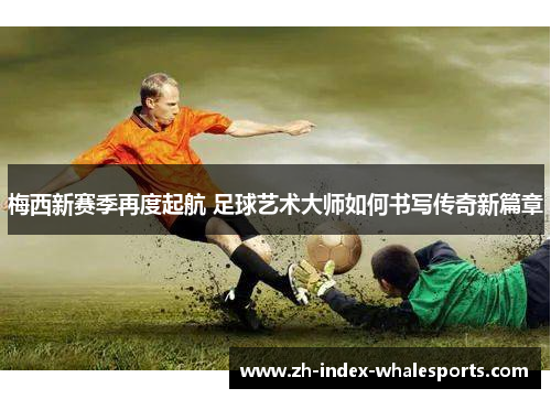 梅西新赛季再度起航 足球艺术大师如何书写传奇新篇章